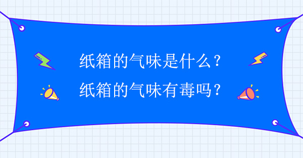 紙箱的氣味是什么?紙箱的氣味有毒嗎 紙箱的氣味是什么?紙箱的氣味有毒嗎